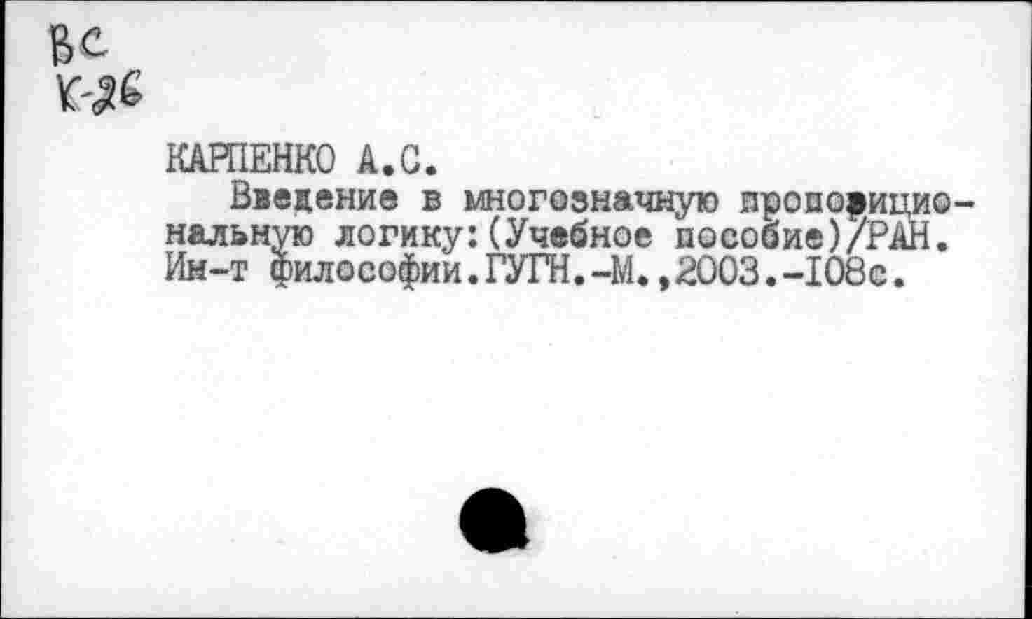 ﻿Вс «6
КАРПЕНКО А.С.
Введение в многозначную пропозициональную логику:(Учебное пособие)/РАН. Ин-т философии.ГУГН.-М.,2003.-108с.